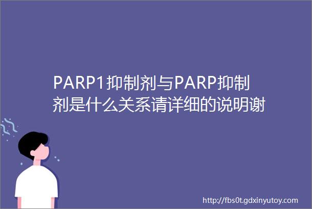 PARP1抑制剂与PARP抑制剂是什么关系请详细的说明谢
