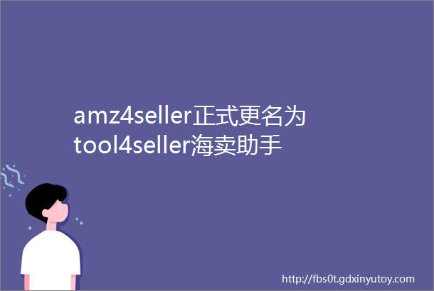 amz4seller正式更名为tool4seller海卖助手最佳替代工具
